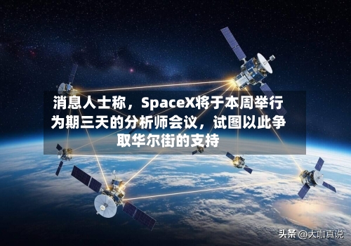 消息人士称，SpaceX将于本周举行为期三天的分析师会议	，试图以此争取华尔街的支持-第1张图片