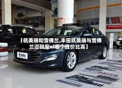 【凯美瑞和雪佛兰,丰田凯美瑞与雪佛兰迈锐宝xl哪个性价比高】-第2张图片