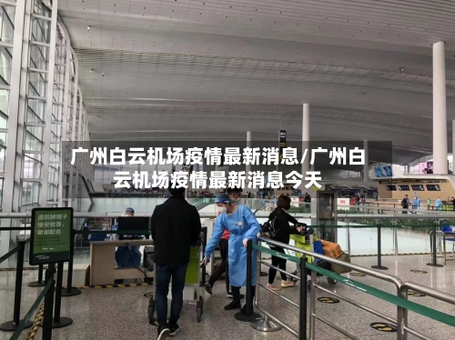 广州白云机场疫情最新消息/广州白云机场疫情最新消息今天-第1张图片