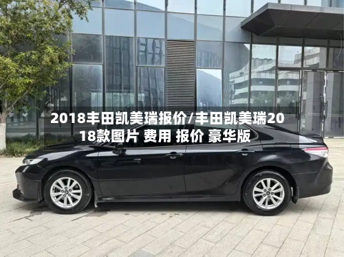 2018丰田凯美瑞报价/丰田凯美瑞2018款图片 费用 报价 豪华版-第1张图片