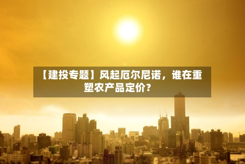 【建投专题】风起厄尔尼诺，谁在重塑农产品定价？-第2张图片