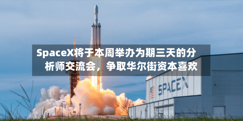 SpaceX将于本周举办为期三天的分析师交流会，争取华尔街资本喜欢-第1张图片