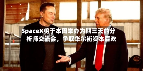 SpaceX将于本周举办为期三天的分析师交流会，争取华尔街资本喜欢-第2张图片