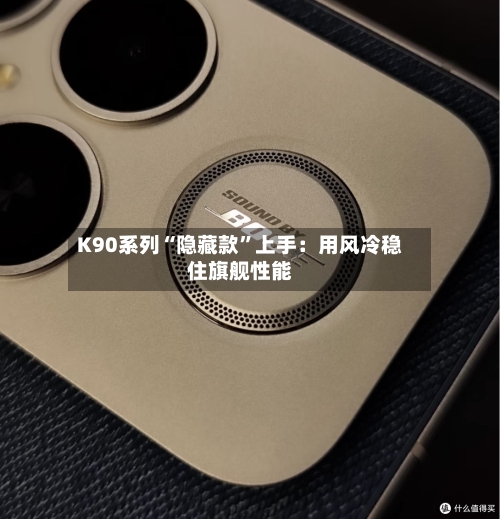 K90系列“隐藏款”上手：用风冷稳住旗舰性能-第1张图片