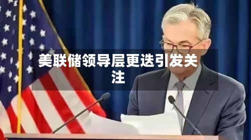 美联储领导层更迭引发关注-第1张图片