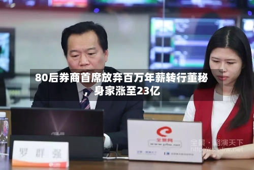 80后券商首席放弃百万年薪转行董秘，身家涨至23亿-第2张图片