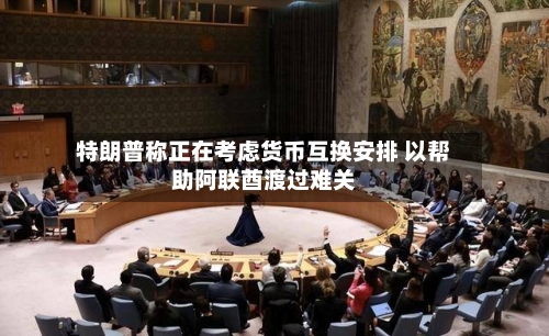 特朗普称正在考虑货币互换安排 以帮助阿联酋渡过难关-第1张图片