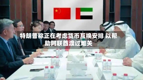 特朗普称正在考虑货币互换安排 以帮助阿联酋渡过难关-第2张图片