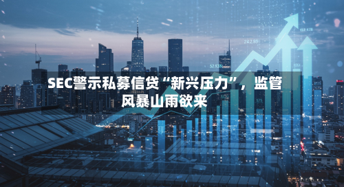 SEC警示私募信贷“新兴压力”，监管风暴山雨欲来-第1张图片