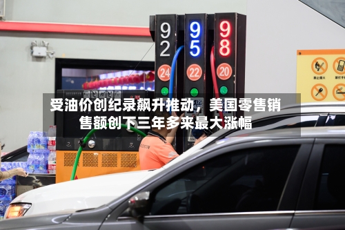 受油价创纪录飙升推动	，美国零售销售额创下三年多来最大涨幅-第3张图片