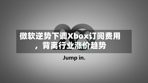 微软逆势下调Xbox订阅费用，背离行业涨价趋势-第2张图片