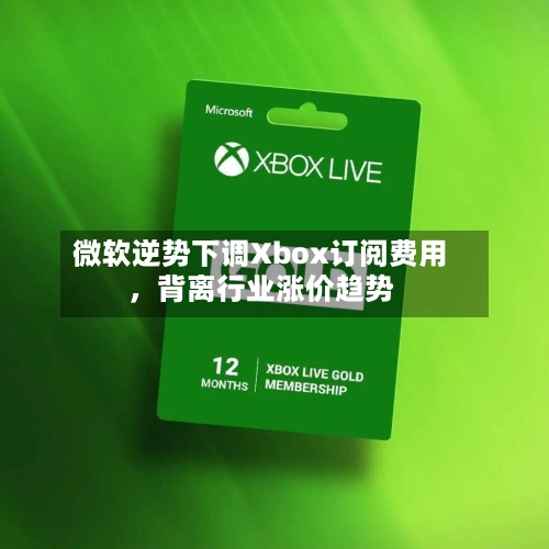 微软逆势下调Xbox订阅费用	，背离行业涨价趋势-第3张图片