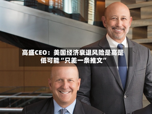 高盛CEO：美国经济衰退风险是高是低可能“只差一条推文	”-第3张图片