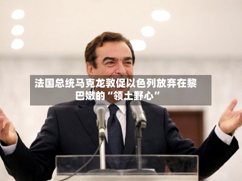 法国总统马克龙敦促以色列放弃在黎巴嫩的“领土野心”-第2张图片