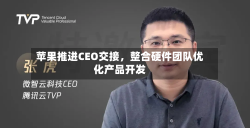 苹果推进CEO交接，整合硬件团队优化产品开发-第2张图片