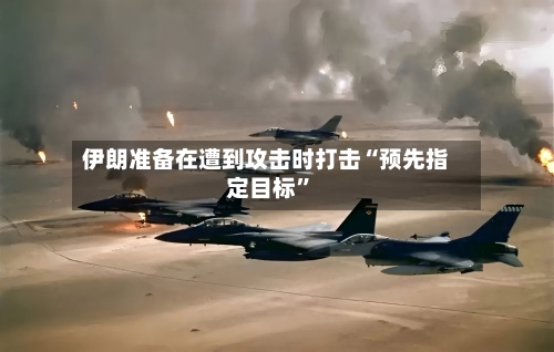 伊朗准备在遭到攻击时打击“预先指定目标”-第1张图片