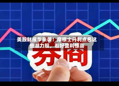 美股财报季来袭！摩根士丹利点名这些潜力股，看好盈利惊喜-第1张图片