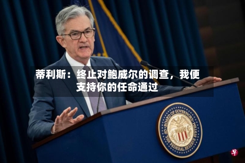 蒂利斯：终止对鲍威尔的调查，我便支持你的任命通过-第1张图片