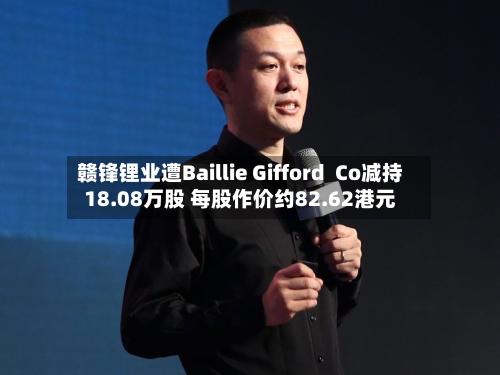 赣锋锂业遭Baillie Gifford  Co减持18.08万股 每股作价约82.62港元-第2张图片