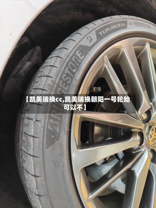 【凯美瑞换cc,凯美瑞换朝阳一号轮胎可以不】-第1张图片