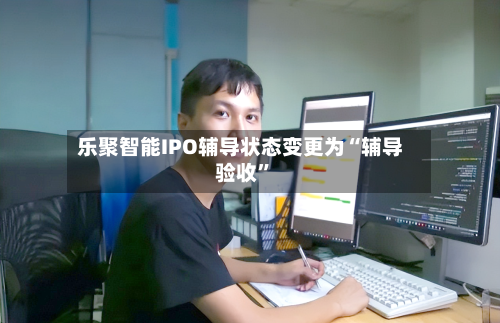 乐聚智能IPO辅导状态变更为“辅导验收”-第2张图片