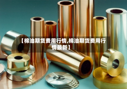 【棉油期货费用行情,棉油期货费用行情最新】-第2张图片