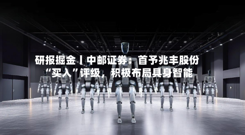 研报掘金丨中邮证券：首予兆丰股份“买入	”评级，积极布局具身智能-第1张图片