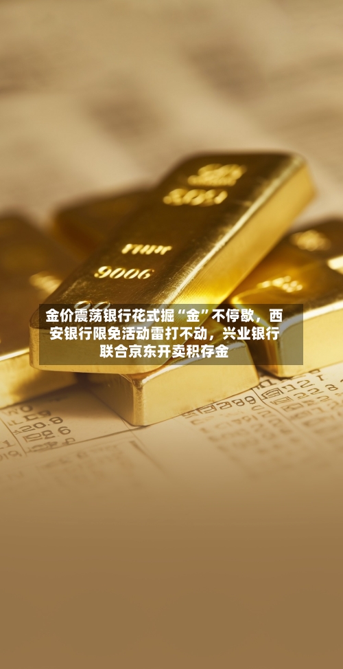 金价震荡银行花式掘“金	”不停歇，西安银行限免活动雷打不动，兴业银行联合京东开卖积存金-第3张图片