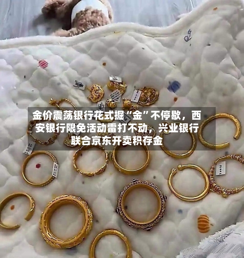 金价震荡银行花式掘“金	”不停歇，西安银行限免活动雷打不动	，兴业银行联合京东开卖积存金-第1张图片