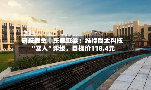 研报掘金丨东吴证券：维持尚太科技“买入	”评级，目标价118.4元-第1张图片