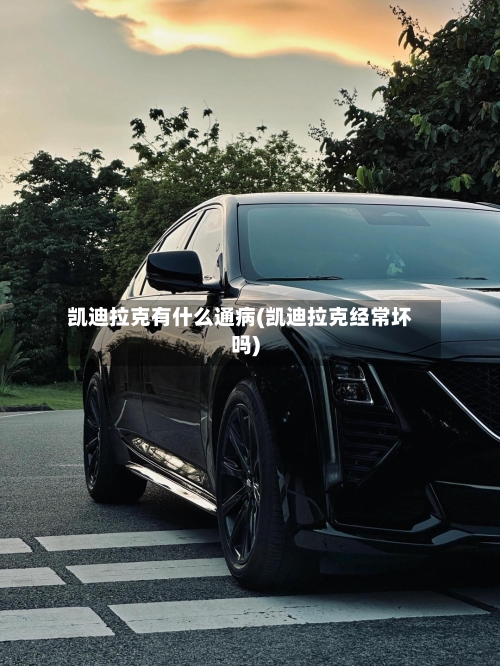 凯迪拉克有什么通病(凯迪拉克经常坏吗)-第1张图片