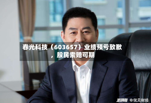 春光科技（603657）业绩预亏致歉	，股民索赔可期-第1张图片