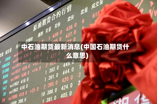 中石油期货最新消息(中国石油期货什么意思)-第1张图片