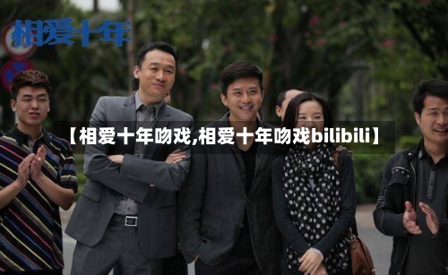 【相爱十年吻戏,相爱十年吻戏bilibili】-第3张图片