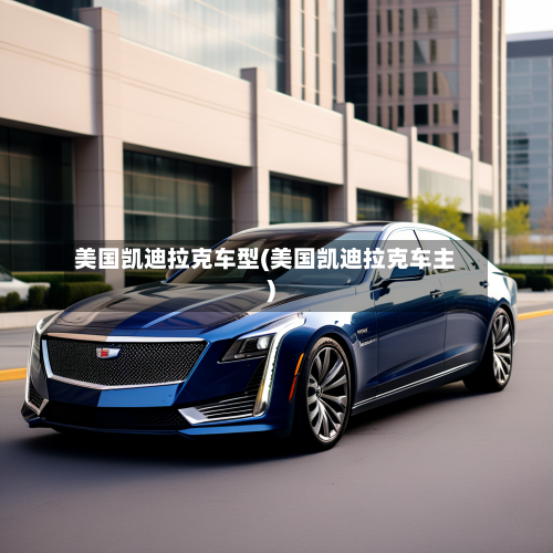 美国凯迪拉克车型(美国凯迪拉克车主)-第1张图片
