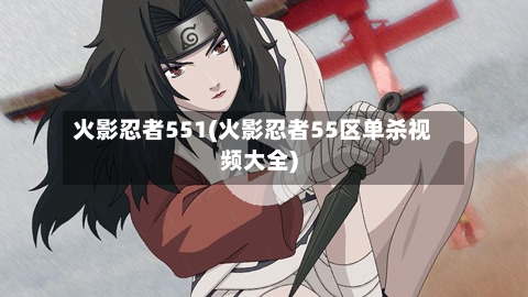 火影忍者551(火影忍者55区单杀视频大全)-第1张图片