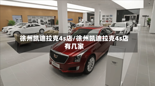 徐州凯迪拉克4s店/徐州凯迪拉克4s店有几家-第1张图片