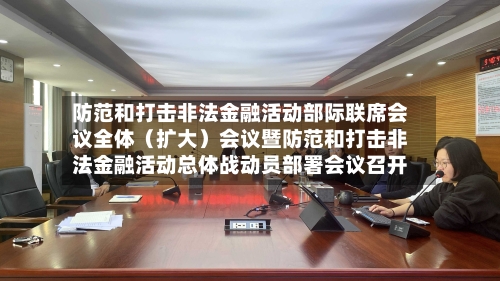 防范和打击非法金融活动部际联席会议全体（扩大）会议暨防范和打击非法金融活动总体战动员部署会议召开-第1张图片