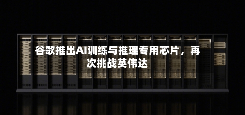 谷歌推出AI训练与推理专用芯片	，再次挑战英伟达-第2张图片