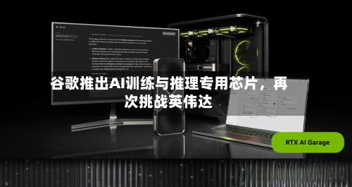 谷歌推出AI训练与推理专用芯片	，再次挑战英伟达-第1张图片