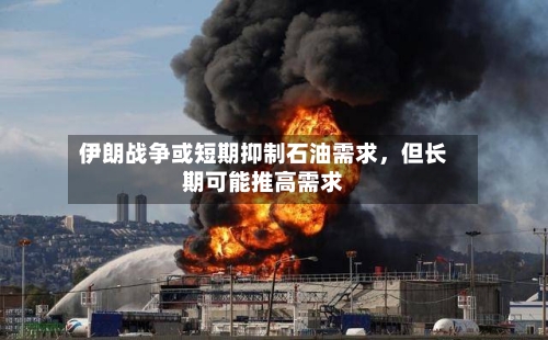 伊朗战争或短期抑制石油需求，但长期可能推高需求-第2张图片