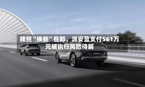 牌照“换新”在即，派安盈支付561万元被执行风险待解-第1张图片