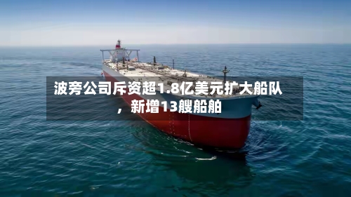 波旁公司斥资超1.8亿美元扩大船队	，新增13艘船舶-第2张图片