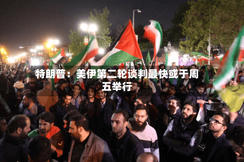 特朗普：美伊第二轮谈判最快或于周五举行-第1张图片