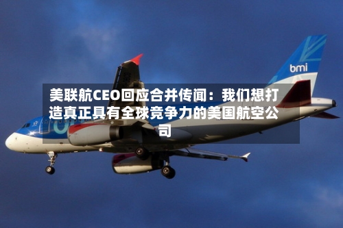美联航CEO回应合并传闻：我们想打造真正具有全球竞争力的美国航空公司-第2张图片