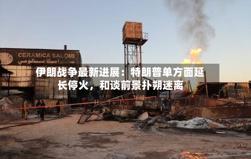 伊朗战争最新进展：特朗普单方面延长停火	，和谈前景扑朔迷离-第3张图片