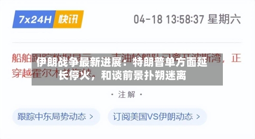 伊朗战争最新进展：特朗普单方面延长停火	，和谈前景扑朔迷离-第2张图片