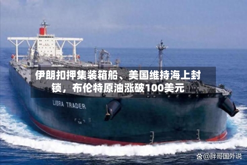 伊朗扣押集装箱船	、美国维持海上封锁	，布伦特原油涨破100美元-第1张图片