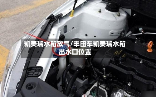 凯美瑞水箱放气/丰田车凯美瑞水箱出水口位置-第2张图片