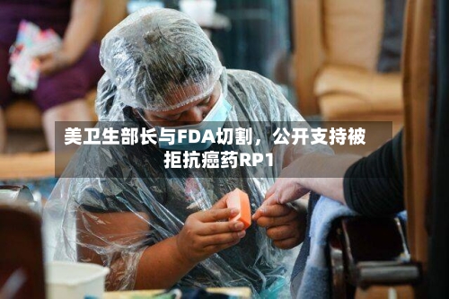 美卫生部长与FDA切割	，公开支持被拒抗癌药RP1-第1张图片